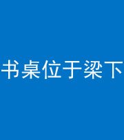巴中阴阳风水化煞一百四十九——书桌位于梁下