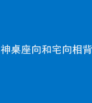 巴中阴阳风水化煞一百六十八——神桌座向和宅向相背